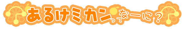 あるけミカンってなーに？